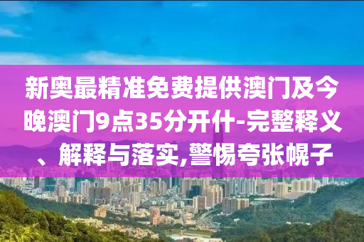 新奧最精準(zhǔn)免費(fèi)提供澳門及今晚澳門9點(diǎn)35分開什-完整釋義、解釋與落實(shí),警惕夸張幌子