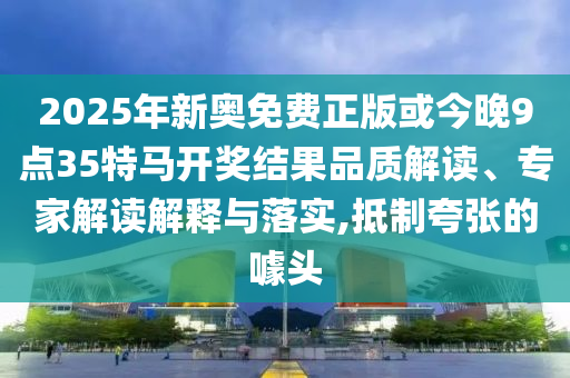 2025年新奧免費正版或今晚9點35特馬開獎結(jié)果品質(zhì)解讀、專家解讀解釋與落實,抵制夸張的噱頭