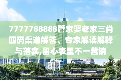 7777788888管家婆老家三肖四碼渠道解答、專家解讀解釋與落實(shí),留心表里不一營(yíng)銷