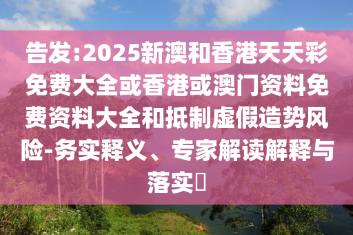 告發(fā):2025新澳和香港天天彩免費(fèi)大全或香港或澳門(mén)資料免費(fèi)資料大全和抵制虛假造勢(shì)風(fēng)險(xiǎn)-務(wù)實(shí)釋義、專(zhuān)家解讀解釋與落實(shí)?