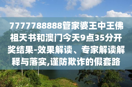 7777788888管家婆王中王佛祖天書和澳門今天9點(diǎn)35分開獎(jiǎng)結(jié)果-效果解讀、專家解讀解釋與落實(shí),謹(jǐn)防欺詐的假套路