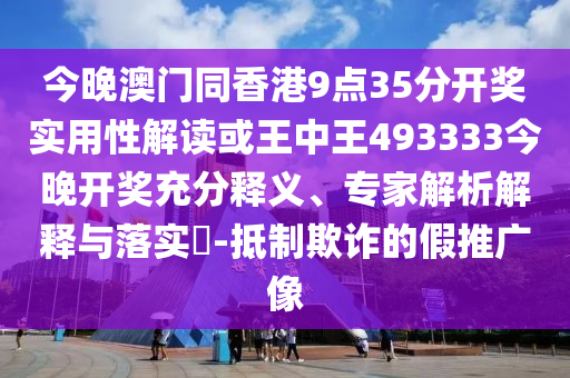 今晚澳門同香港9點35分開獎實用性解讀或王中王493333今晚開獎充分釋義、專家解析解釋與落實?-抵制欺詐的假推廣像