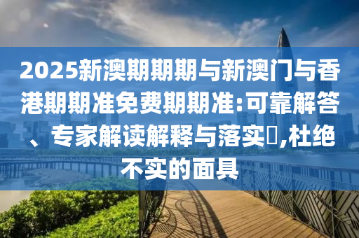 2025新澳期期期與新澳門與香港期期準(zhǔn)免費(fèi)期期準(zhǔn):可靠解答、專家解讀解釋與落實(shí)?,杜絕不實(shí)的面具
