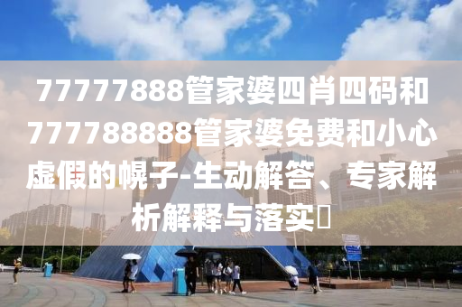 77777888管家婆四肖四碼和777788888管家婆免費和小心虛假的幌子-生動解答、專家解析解釋與落實?