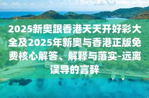 2025新奧跟香港天天開好彩大全及2025年新奧與香港正版免費(fèi)核心解答、解釋與落實(shí)-遠(yuǎn)離誤導(dǎo)的言辭