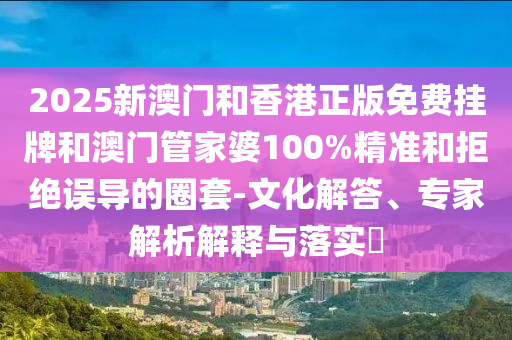 2025新澳門和香港正版免費(fèi)掛牌和澳門管家婆100%精準(zhǔn)和拒絕誤導(dǎo)的圈套-文化解答、專家解析解釋與落實(shí)?