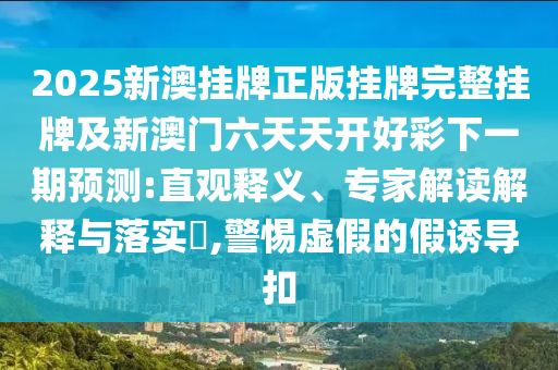 2025新澳掛牌正版掛牌完整掛牌及新澳門六天天開好彩下一期預(yù)測:直觀釋義、專家解讀解釋與落實(shí)?,警惕虛假的假誘導(dǎo)扣