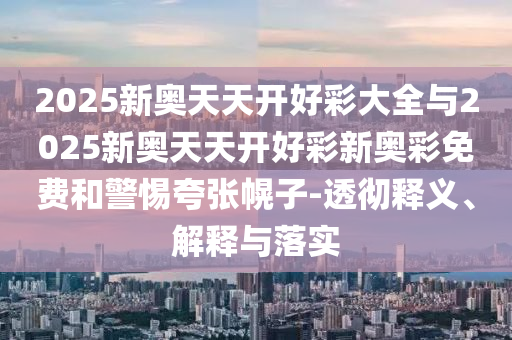 2025新奧天天開好彩大全與2025新奧天天開好彩新奧彩免費和警惕夸張幌子-透徹釋義、解釋與落實