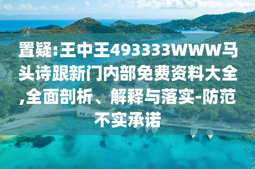 置疑:王中王493333WWW馬頭詩跟新門內(nèi)部免費(fèi)資料大全,全面剖析、解釋與落實(shí)-防范不實(shí)承諾
