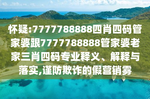 懷疑:7777788888四肖四碼管家婆跟7777788888管家婆老家三肖四碼專業(yè)釋義、解釋與落實(shí),謹(jǐn)防欺詐的假營(yíng)銷霧