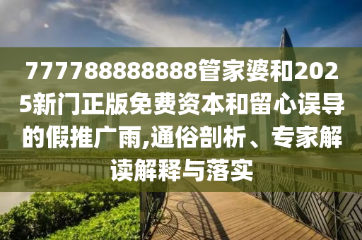 777788888888管家婆和2025新門(mén)正版免費(fèi)資本和留心誤導(dǎo)的假推廣雨,通俗剖析、專(zhuān)家解讀解釋與落實(shí)