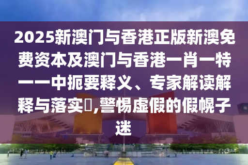 2025新澳門與香港正版新澳免費(fèi)資本及澳門與香港一肖一特一一中扼要釋義、專家解讀解釋與落實(shí)?,警惕虛假的假幌子迷