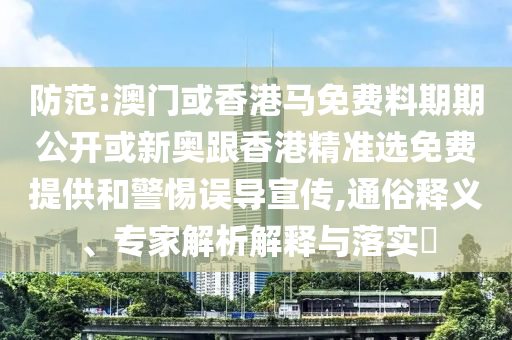 防范:澳門或香港馬免費料期期公開或新奧跟香港精準選免費提供和警惕誤導宣傳,通俗釋義、專家解析解釋與落實?