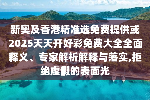 新奧及香港精準(zhǔn)選免費(fèi)提供或2025天天開好彩免費(fèi)大全全面釋義、專家解析解釋與落實(shí),拒絕虛假的表面光