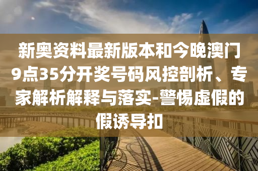 新奧資料最新版本和今晚澳門9點(diǎn)35分開獎(jiǎng)號(hào)碼風(fēng)控剖析、專家解析解釋與落實(shí)-警惕虛假的假誘導(dǎo)扣
