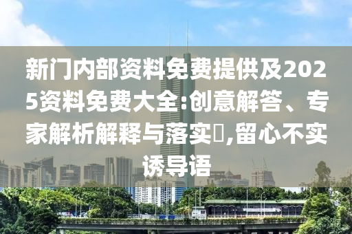 新門內(nèi)部資料免費(fèi)提供及2025資料免費(fèi)大全:創(chuàng)意解答、專家解析解釋與落實(shí)?,留心不實(shí)誘導(dǎo)語