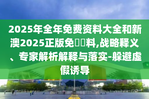 2025年全年免費(fèi)資料大全和新澳2025正版免費(fèi)資料,戰(zhàn)略釋義、專家解析解釋與落實(shí)-躲避虛假誘導(dǎo)