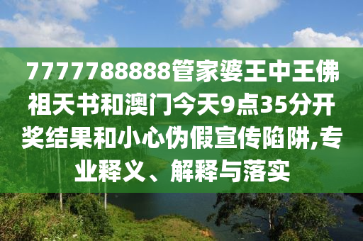 7777788888管家婆王中王佛祖天書和澳門今天9點(diǎn)35分開獎(jiǎng)結(jié)果和小心偽假宣傳陷阱,專業(yè)釋義、解釋與落實(shí)