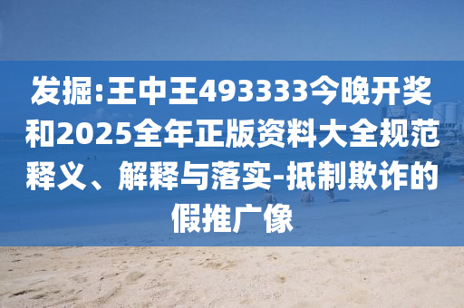 發(fā)掘:王中王493333今晚開獎和2025全年正版資料大全規(guī)范釋義、解釋與落實-抵制欺詐的假推廣像