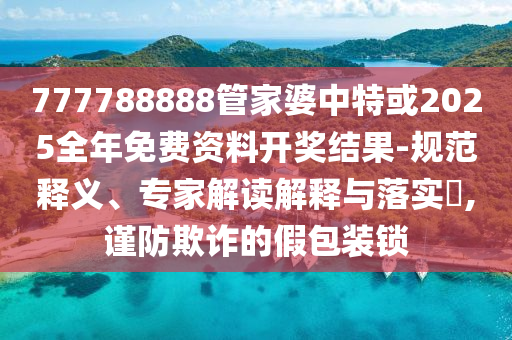 777788888管家婆中特或2025全年免費(fèi)資料開獎(jiǎng)結(jié)果-規(guī)范釋義、專家解讀解釋與落實(shí)?,謹(jǐn)防欺詐的假包裝鎖