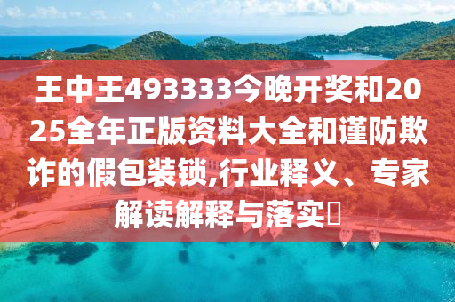王中王493333今晚開獎和2025全年正版資料大全和謹防欺詐的假包裝鎖,行業(yè)釋義、專家解讀解釋與落實?