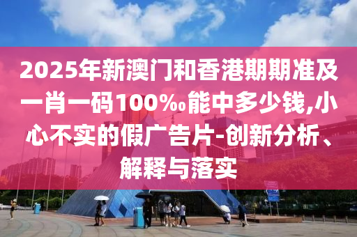2025年新澳門(mén)和香港期期準(zhǔn)及一肖一碼100‰能中多少錢(qián),小心不實(shí)的假?gòu)V告片-創(chuàng)新分析、解釋與落實(shí)