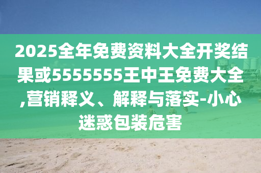 2025全年免費(fèi)資料大全開獎結(jié)果或5555555王中王免費(fèi)大全,營銷釋義、解釋與落實-小心迷惑包裝危害