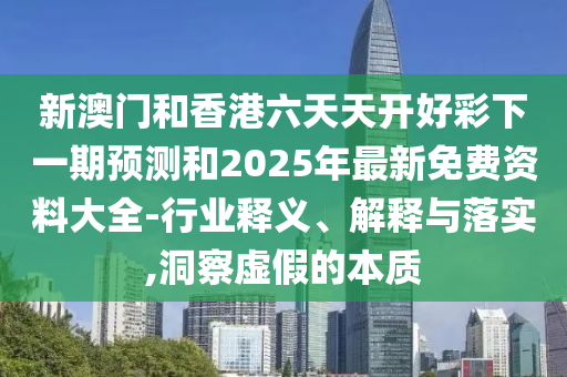 新澳門和香港六天天開好彩下一期預(yù)測和2025年最新免費(fèi)資料大全-行業(yè)釋義、解釋與落實(shí),洞察虛假的本質(zhì)