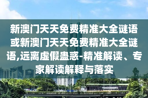 新澳門天天免費精準(zhǔn)大全謎語或新澳門天天免費精準(zhǔn)大全謎語,遠(yuǎn)離虛假蠱惑-精準(zhǔn)解讀、專家解讀解釋與落實