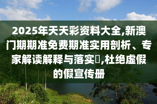 2025年天天彩資料大全,新澳門期期準(zhǔn)免費期準(zhǔn)實用剖析、專家解讀解釋與落實?,杜絕虛假的假宣傳冊