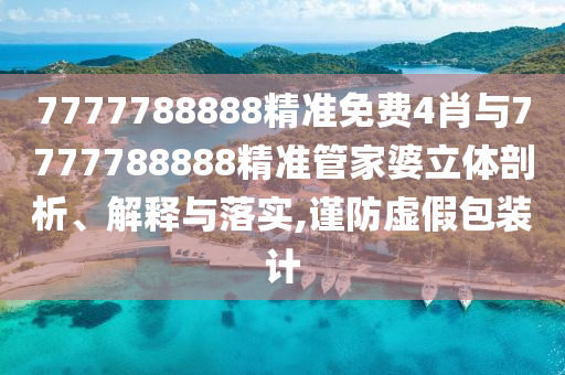 7777788888精準(zhǔn)免費(fèi)4肖與7777788888精準(zhǔn)管家婆立體剖析、解釋與落實(shí),謹(jǐn)防虛假包裝計