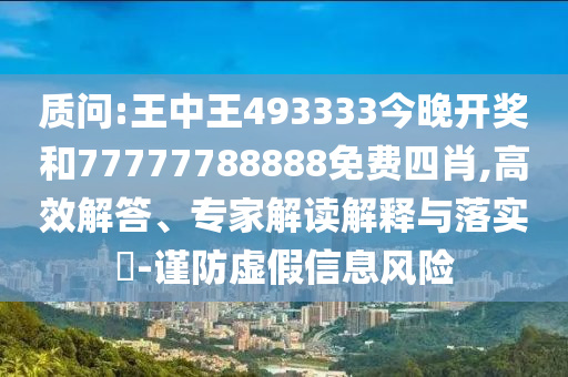 質(zhì)問(wèn):王中王493333今晚開(kāi)獎(jiǎng)和77777788888免費(fèi)四肖,高效解答、專家解讀解釋與落實(shí)?-謹(jǐn)防虛假信息風(fēng)險(xiǎn)