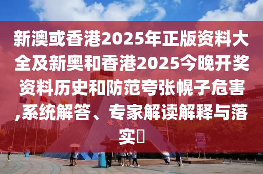 新澳或香港2025年正版資料大全及新奧和香港2025今晚開獎資料歷史和防范夸張幌子危害,系統(tǒng)解答、專家解讀解釋與落實(shí)?