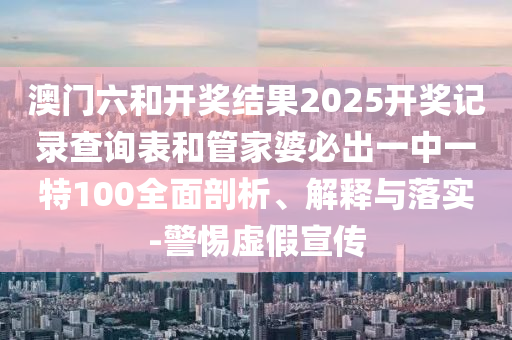 澳門六和開獎(jiǎng)結(jié)果2025開獎(jiǎng)記錄查詢表和管家婆必出一中一特100全面剖析、解釋與落實(shí)-警惕虛假宣傳