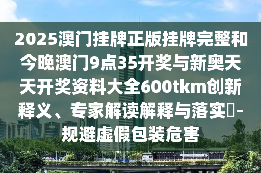 2025澳門掛牌正版掛牌完整和今晚澳門9點35開獎與新奧天天開獎資料大全600tkm創(chuàng)新釋義、專家解讀解釋與落實?-規(guī)避虛假包裝危害