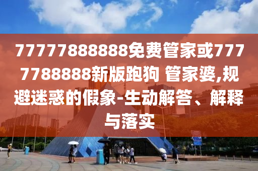 77777888888免費管家或7777788888新版跑狗 管家婆,規(guī)避迷惑的假象-生動解答、解釋與落實