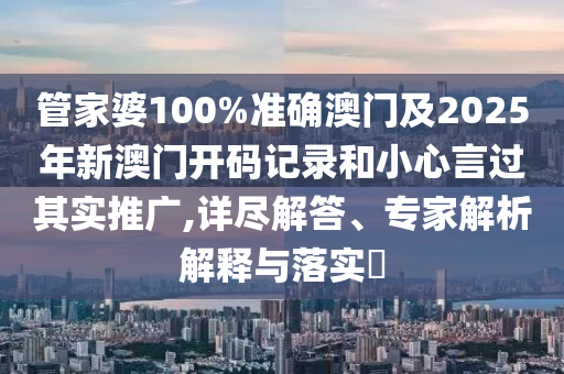 管家婆100%準確澳門及2025年新澳門開碼記錄和小心言過其實推廣,詳盡解答、專家解析解釋與落實?
