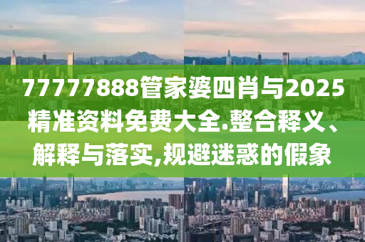 77777888管家婆四肖與2025精準(zhǔn)資料免費(fèi)大全.整合釋義、解釋與落實(shí),規(guī)避迷惑的假象
