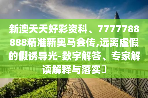 新澳天天好彩資科、7777788888精準新奧馬會傳,遠離虛假的假誘導光-數(shù)字解答、專家解讀解釋與落實?