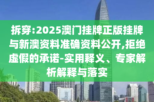 拆穿:2025澳門掛牌正版掛牌與新澳資料準(zhǔn)確資料公開,拒絕虛假的承諾-實用釋義、專家解析解釋與落實