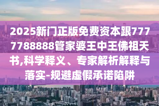 2025新門正版免費(fèi)資本跟7777788888管家婆王中王佛祖天書(shū),科學(xué)釋義、專家解析解釋與落實(shí)-規(guī)避虛假承諾陷阱