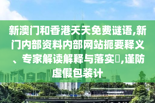 新澳門和香港天天免費謎語,新門內(nèi)部資料內(nèi)部網(wǎng)站扼要釋義、專家解讀解釋與落實?,謹防虛假包裝計