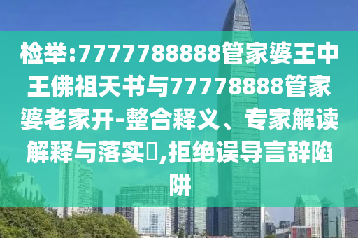 檢舉:7777788888管家婆王中王佛祖天書與77778888管家婆老家開-整合釋義、專家解讀解釋與落實?,拒絕誤導(dǎo)言辭陷阱
