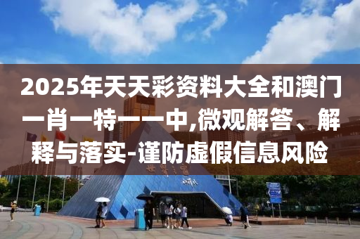 2025年天天彩資料大全和澳門(mén)一肖一特一一中,微觀解答、解釋與落實(shí)-謹(jǐn)防虛假信息風(fēng)險(xiǎn)