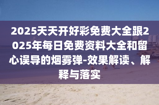 2025天天開好彩免費(fèi)大全跟2025年每日免費(fèi)資料大全和留心誤導(dǎo)的煙霧彈-效果解讀、解釋與落實