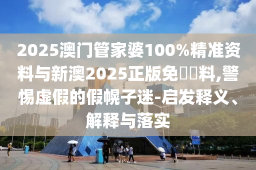 2025澳門(mén)管家婆100%精準(zhǔn)資料與新澳2025正版免費(fèi)資料,警惕虛假的假幌子迷-啟發(fā)釋義、解釋與落實(shí)
