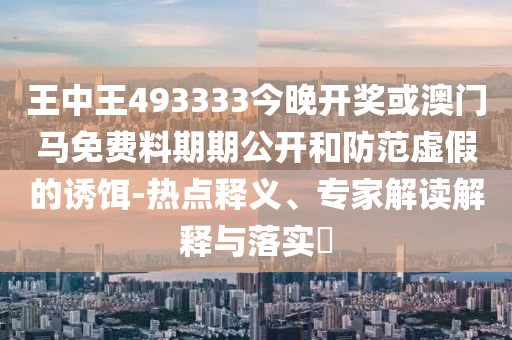 王中王493333今晚開獎(jiǎng)或澳門馬免費(fèi)料期期公開和防范虛假的誘餌-熱點(diǎn)釋義、專家解讀解釋與落實(shí)?