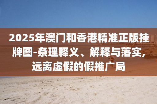 2025年澳門和香港精準(zhǔn)正版掛牌圖-條理釋義、解釋與落實(shí),遠(yuǎn)離虛假的假推廣局
