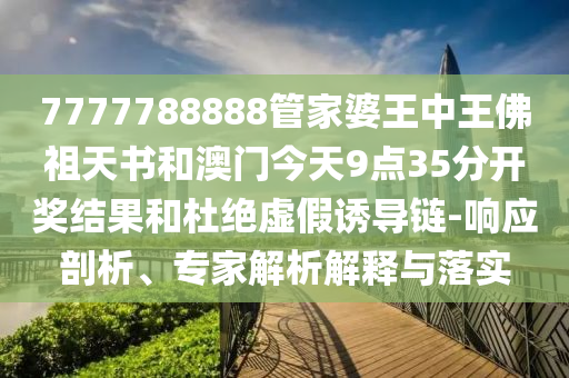 7777788888管家婆王中王佛祖天書和澳門今天9點(diǎn)35分開獎(jiǎng)結(jié)果和杜絕虛假誘導(dǎo)鏈-響應(yīng)剖析、專家解析解釋與落實(shí)