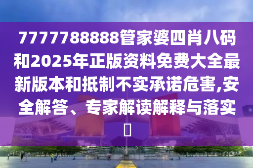7777788888管家婆四肖八碼和2025年正版資料免費大全最新版本和抵制不實承諾危害,安全解答、專家解讀解釋與落實?